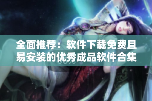 全面推荐：软件下载免费且易安装的优秀成品软件合集