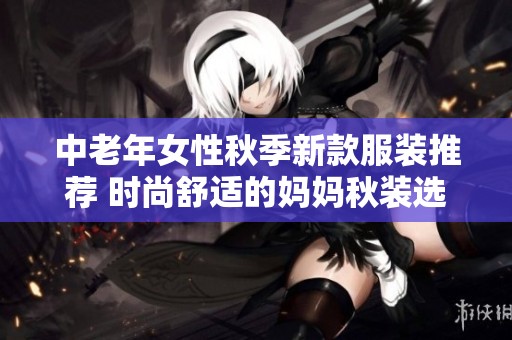 中老年女性秋季新款服装推荐 时尚舒适的妈妈秋装选择