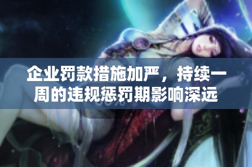 企业罚款措施加严，持续一周的违规惩罚期影响深远