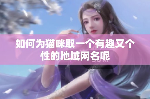 如何为猫咪取一个有趣又个性的地域网名呢