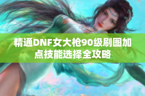 精通DNF女大枪90级刷图加点技能选择全攻略