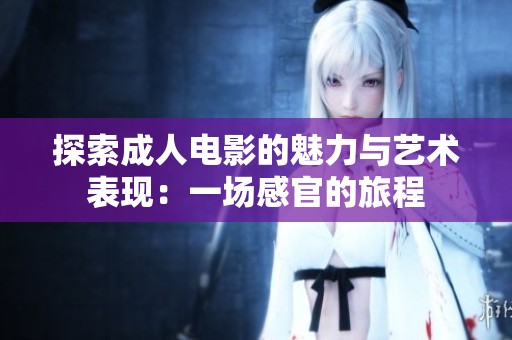 探索成人电影的魅力与艺术表现：一场感官的旅程