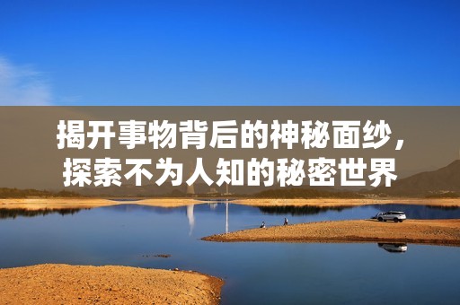 揭开事物背后的神秘面纱，探索不为人知的秘密世界
