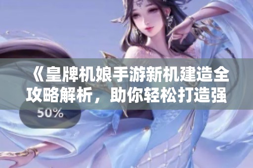 《皇牌机娘手游新机建造全攻略解析，助你轻松打造强力战斗伙伴》