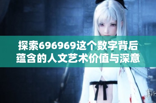 探索696969这个数字背后蕴含的人文艺术价值与深意