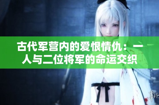 古代军营内的爱恨情仇：一人与二位将军的命运交织