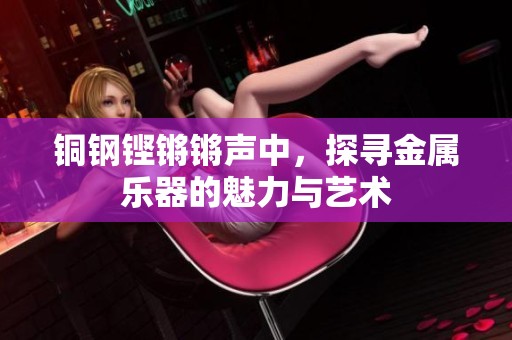 铜钢铿锵锵声中，探寻金属乐器的魅力与艺术