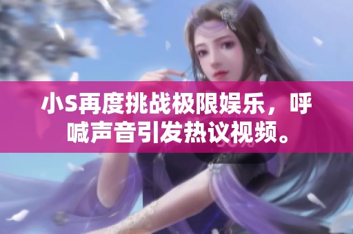 小S再度挑战极限娱乐，呼喊声音引发热议视频。