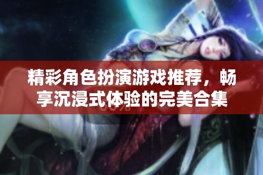 精彩角色扮演游戏推荐，畅享沉浸式体验的完美合集