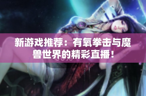 新游戏推荐：有氧拳击与魔兽世界的精彩直播！