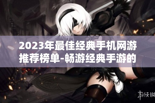 2023年最佳经典手机网游推荐榜单-畅游经典手游的乐趣与回忆