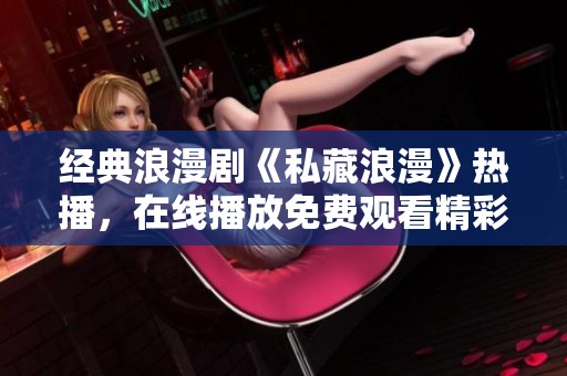 经典浪漫剧《私藏浪漫》热播，在线播放免费观看精彩纷呈