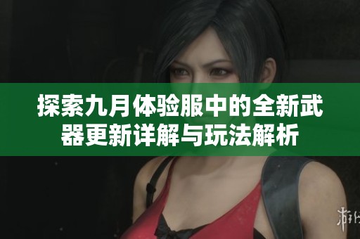 探索九月体验服中的全新武器更新详解与玩法解析