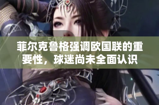 菲尔克鲁格强调欧国联的重要性，球迷尚未全面认识