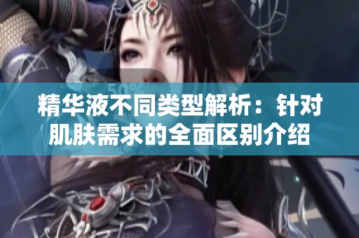 精华液不同类型解析：针对肌肤需求的全面区别介绍