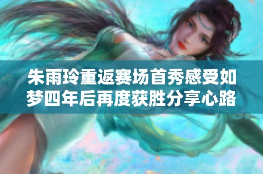 朱雨玲重返赛场首秀感受如梦四年后再度获胜分享心路历程