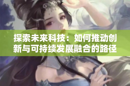探索未来科技：如何推动创新与可持续发展融合的路径