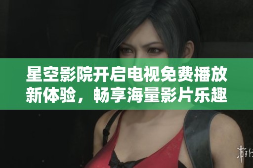 星空影院开启电视免费播放新体验，畅享海量影片乐趣
