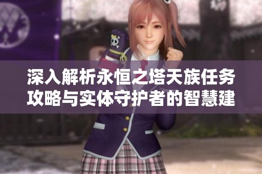 深入解析永恒之塔天族任务攻略与实体守护者的智慧建议