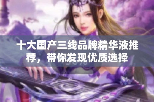 十大国产三线品牌精华液推荐，带你发现优质选择