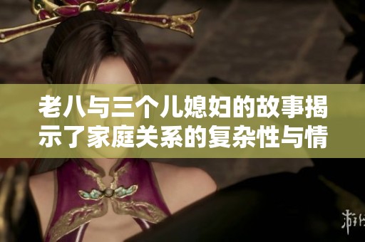 老八与三个儿媳妇的故事揭示了家庭关系的复杂性与情感纠葛