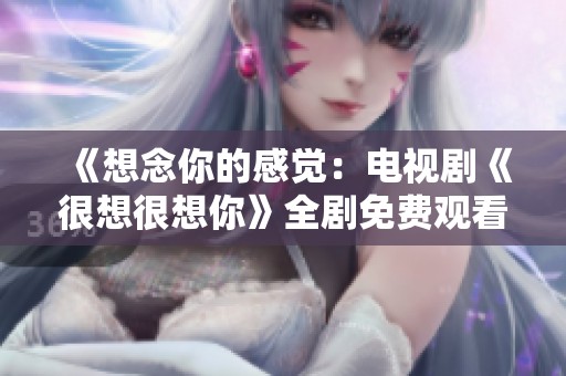 《想念你的感觉：电视剧《很想很想你》全剧免费观看指南》