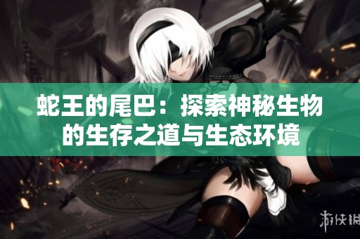 蛇王的尾巴：探索神秘生物的生存之道与生态环境