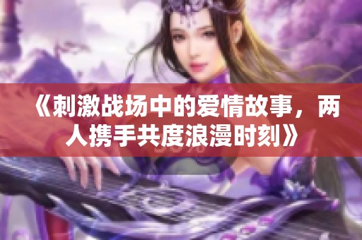《刺激战场中的爱情故事，两人携手共度浪漫时刻》
