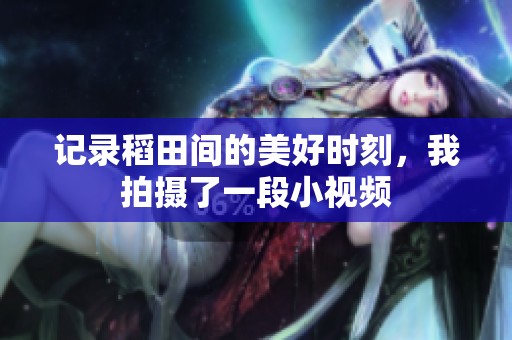 记录稻田间的美好时刻，我拍摄了一段小视频