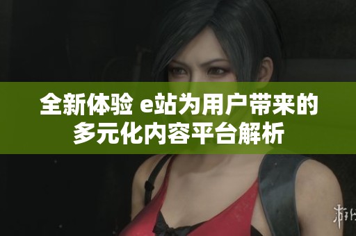 全新体验 e站为用户带来的多元化内容平台解析