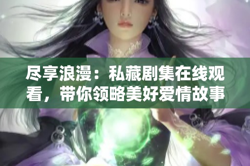 尽享浪漫：私藏剧集在线观看，带你领略美好爱情故事