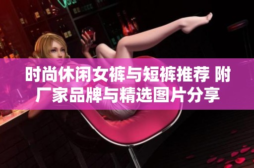 时尚休闲女裤与短裤推荐 附厂家品牌与精选图片分享