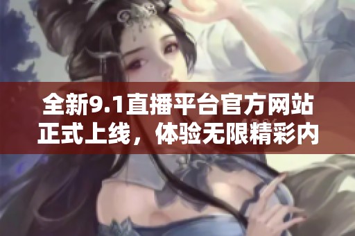 全新9.1直播平台官方网站正式上线，体验无限精彩内容