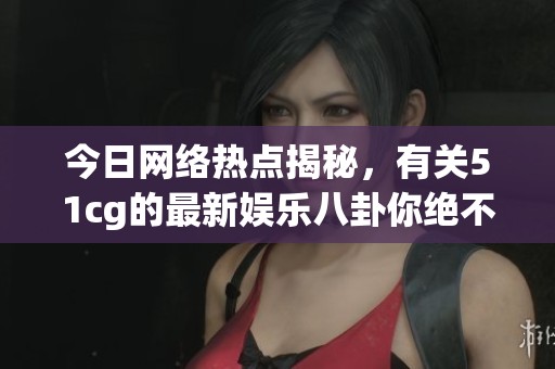 今日网络热点揭秘，有关51cg的最新娱乐八卦你绝不能错过！