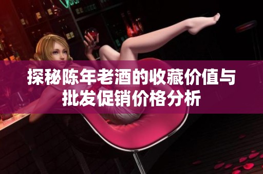 探秘陈年老酒的收藏价值与批发促销价格分析
