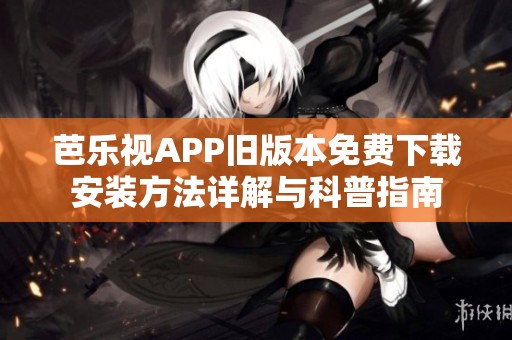 芭乐视APP旧版本免费下载安装方法详解与科普指南