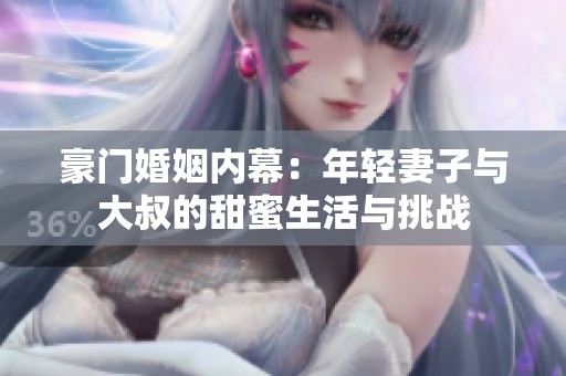 豪门婚姻内幕：年轻妻子与大叔的甜蜜生活与挑战