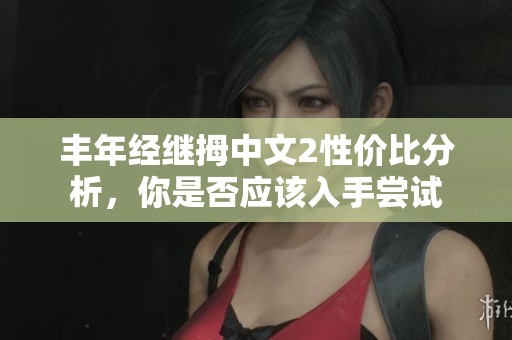 丰年经继拇中文2性价比分析，你是否应该入手尝试