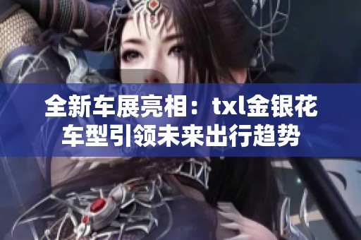 全新车展亮相：txl金银花车型引领未来出行趋势