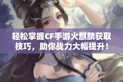 轻松掌握CF手游火麒麟获取技巧，助你战力大幅提升！