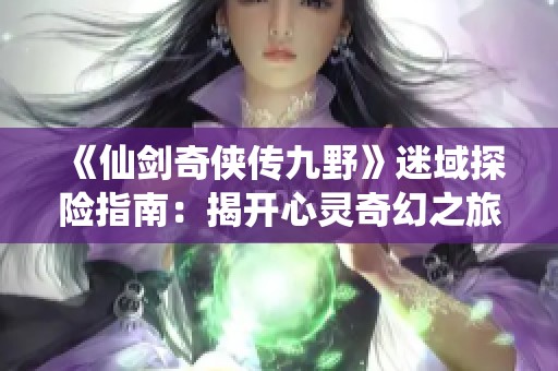 《仙剑奇侠传九野》迷域探险指南：揭开心灵奇幻之旅的秘密与挑战