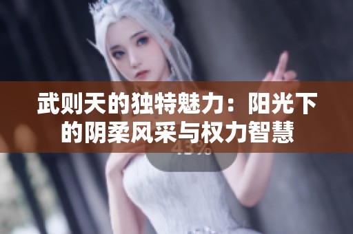 武则天的独特魅力：阳光下的阴柔风采与权力智慧