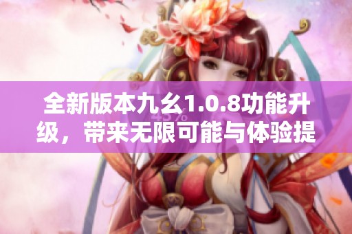 全新版本九幺1.0.8功能升级，带来无限可能与体验提升