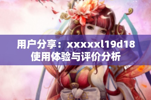 用户分享：xxxxxl19d18使用体验与评价分析