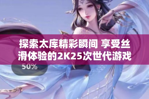 探索太库精彩瞬间 享受丝滑体验的2K25次世代游戏之旅
