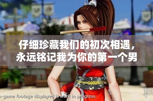 仔细珍藏我们的初次相遇，永远铭记我为你的第一个男人