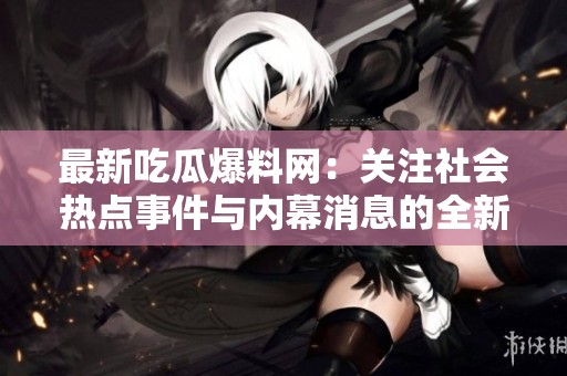 最新吃瓜爆料网：关注社会热点事件与内幕消息的全新入口