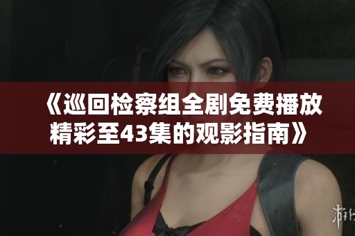 《巡回检察组全剧免费播放精彩至43集的观影指南》
