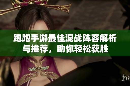 跑跑手游最佳混战阵容解析与推荐，助你轻松获胜