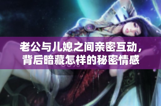 老公与儿媳之间亲密互动，背后暗藏怎样的秘密情感